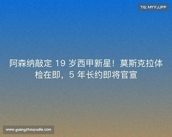 阿森纳敲定 19 岁西甲新星！莫斯克拉体检在即，5 年长约即将官宣